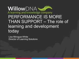 PERFORMANCE IS MORE
THAN SUPPORT – The role of
learning and development
today
Lisa Minogue-White
Director of Learning Solutions
 