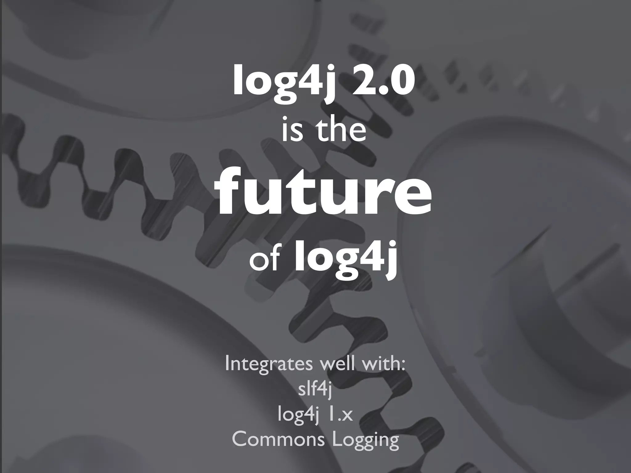 log4j 2.0
      is the
future
  of log4j

Integrates well with:
        slf4j
      log4j 1.x
 Commons Logging
 