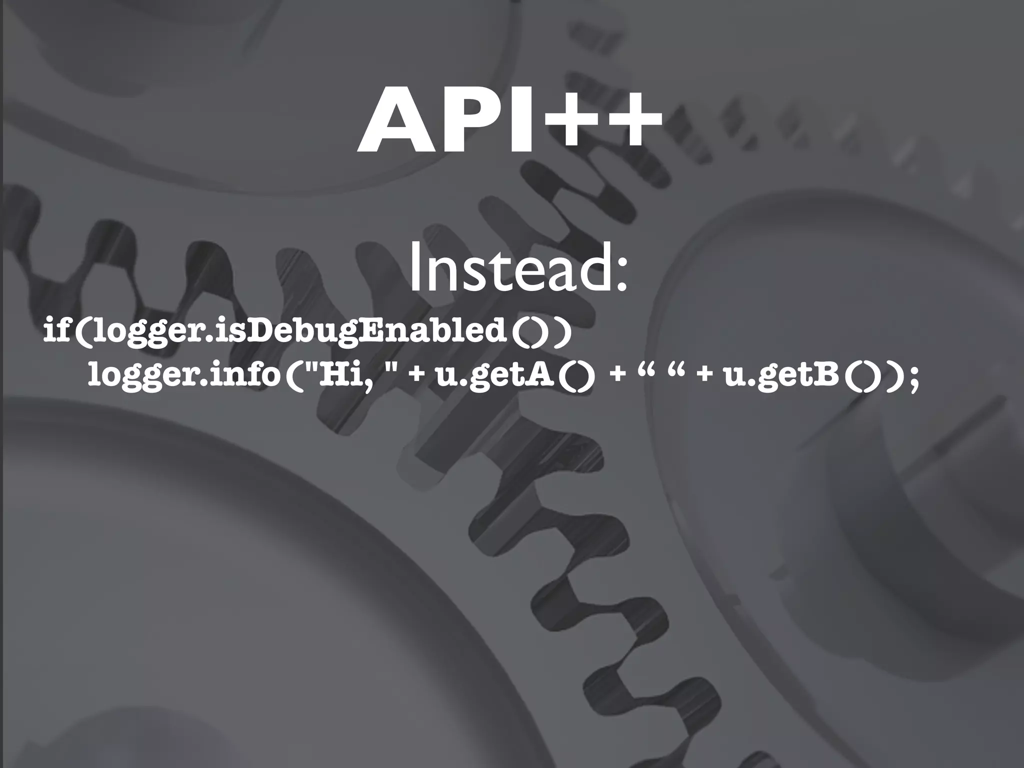 API++
                     Instead:
if(logger.isDebugEnabled())
   logger.info("Hi, " + u.getA() + “ “ + u.getB());
 
