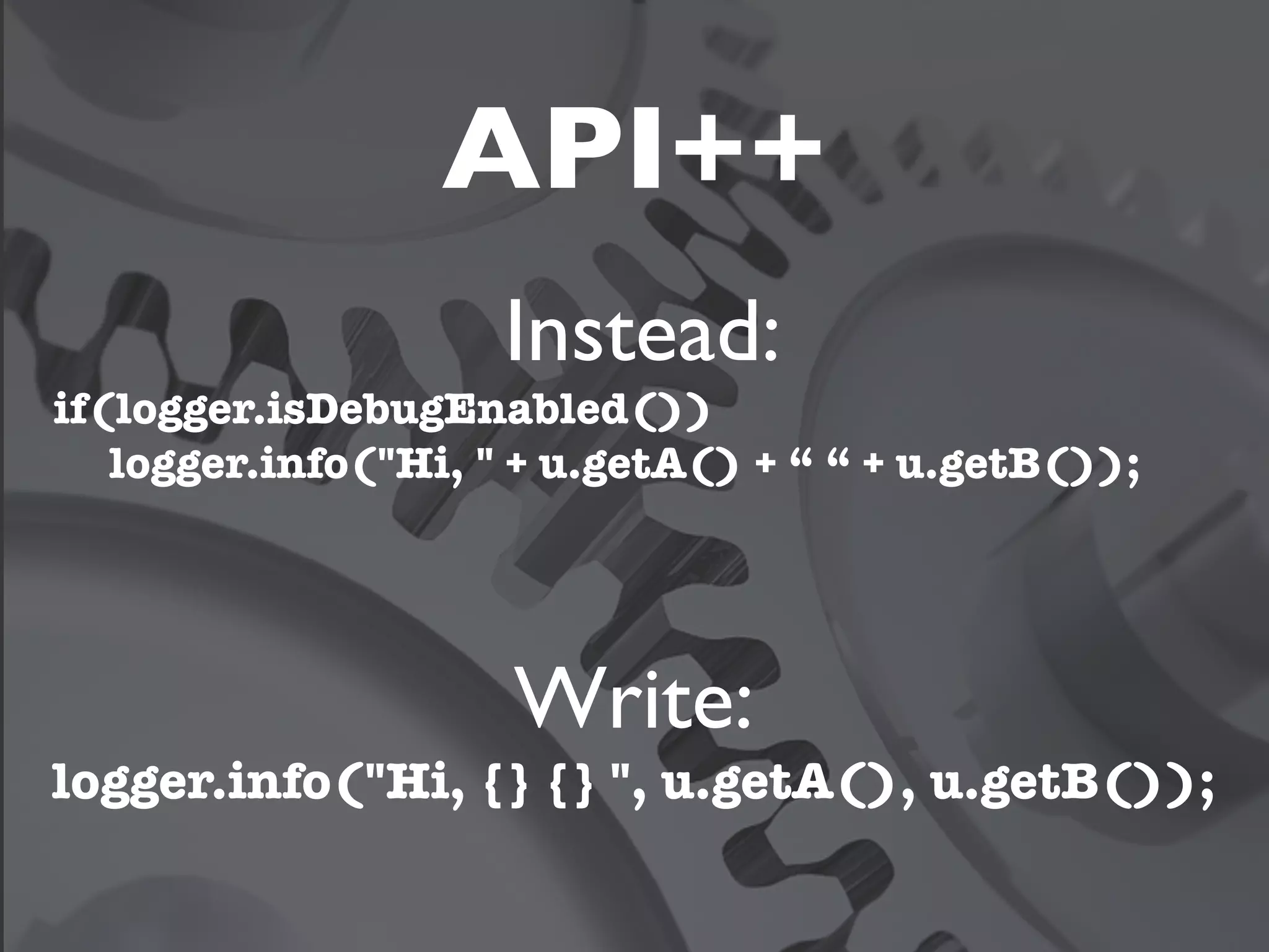 API++
                     Instead:
if(logger.isDebugEnabled())
   logger.info("Hi, " + u.getA() + “ “ + u.getB());




                     Write:
logger.info("Hi, {} {} ", u.getA(), u.getB());
 