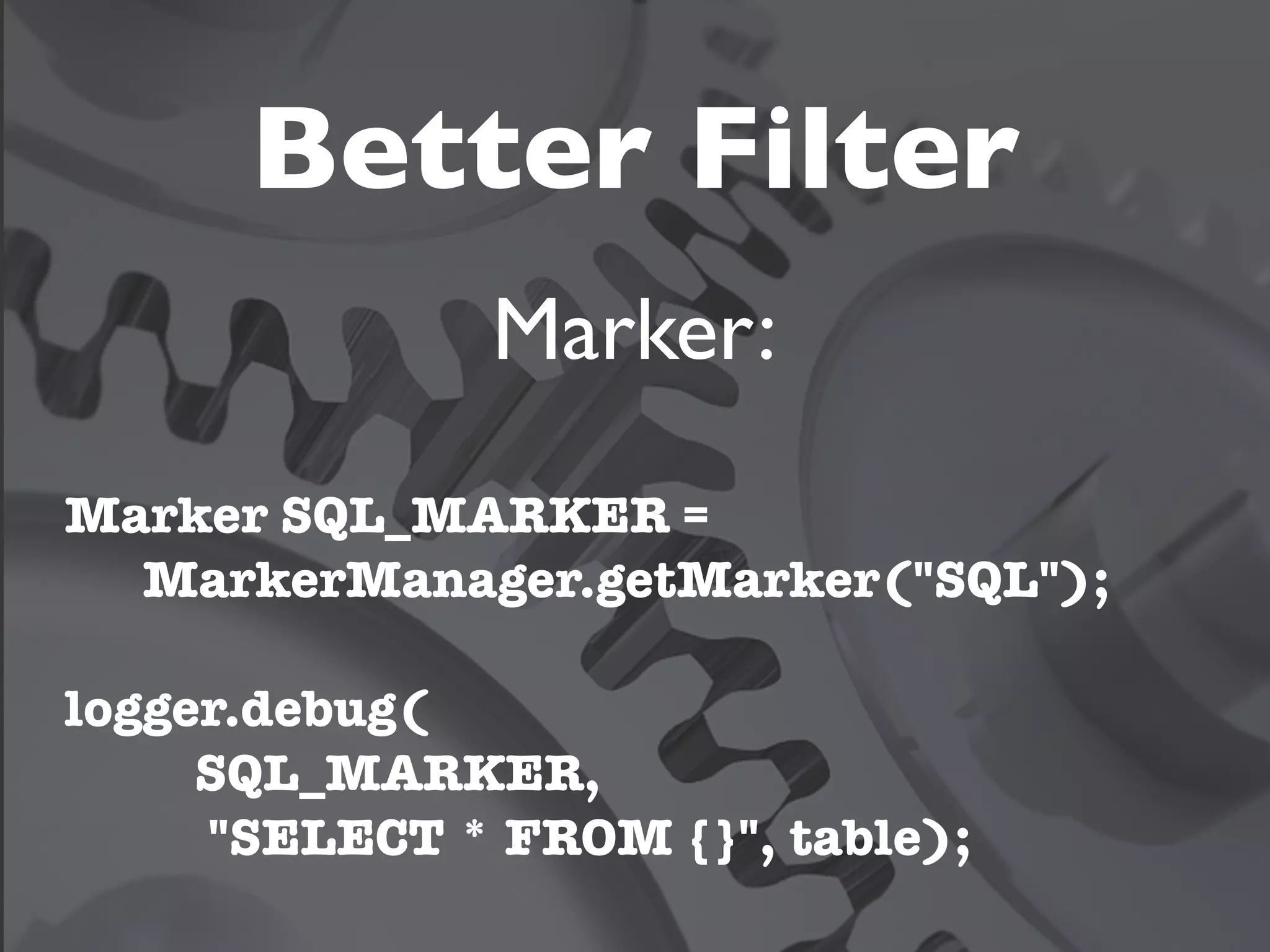 Better Filter
               Marker:
Marker SQL_MARKER =
  MarkerManager.getMarker("SQL");

logger.debug(
     SQL_MARKER,
     "SELECT * FROM {}", table);
 