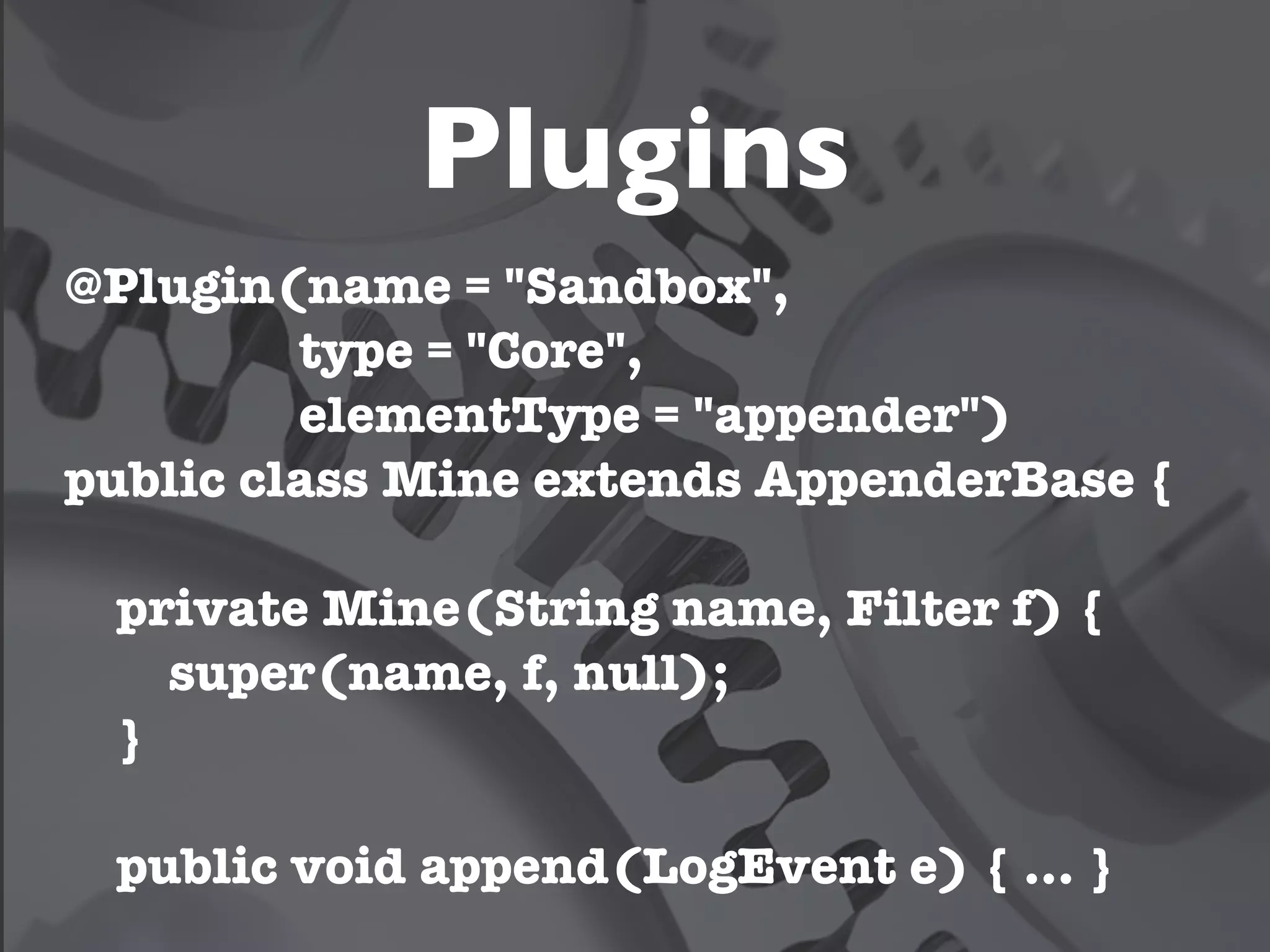 Plugins
@Plugin(name = "Sandbox",
         type = "Core",
         elementType = "appender")
public class Mine extends AppenderBase {

 private Mine(String name, Filter f) {
   super(name, f, null);
 }

 public void append(LogEvent e) { … }
 