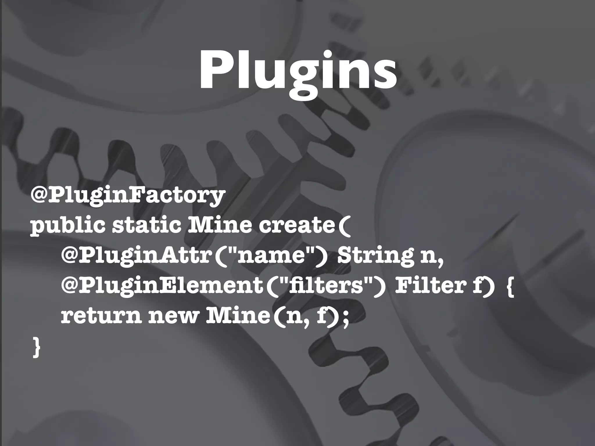 Plugins

@PluginFactory
public static Mine create(
  @PluginAttr("name") String n,
  @PluginElement("ﬁlters") Filter f) {
  return new Mine(n, f);
}
 