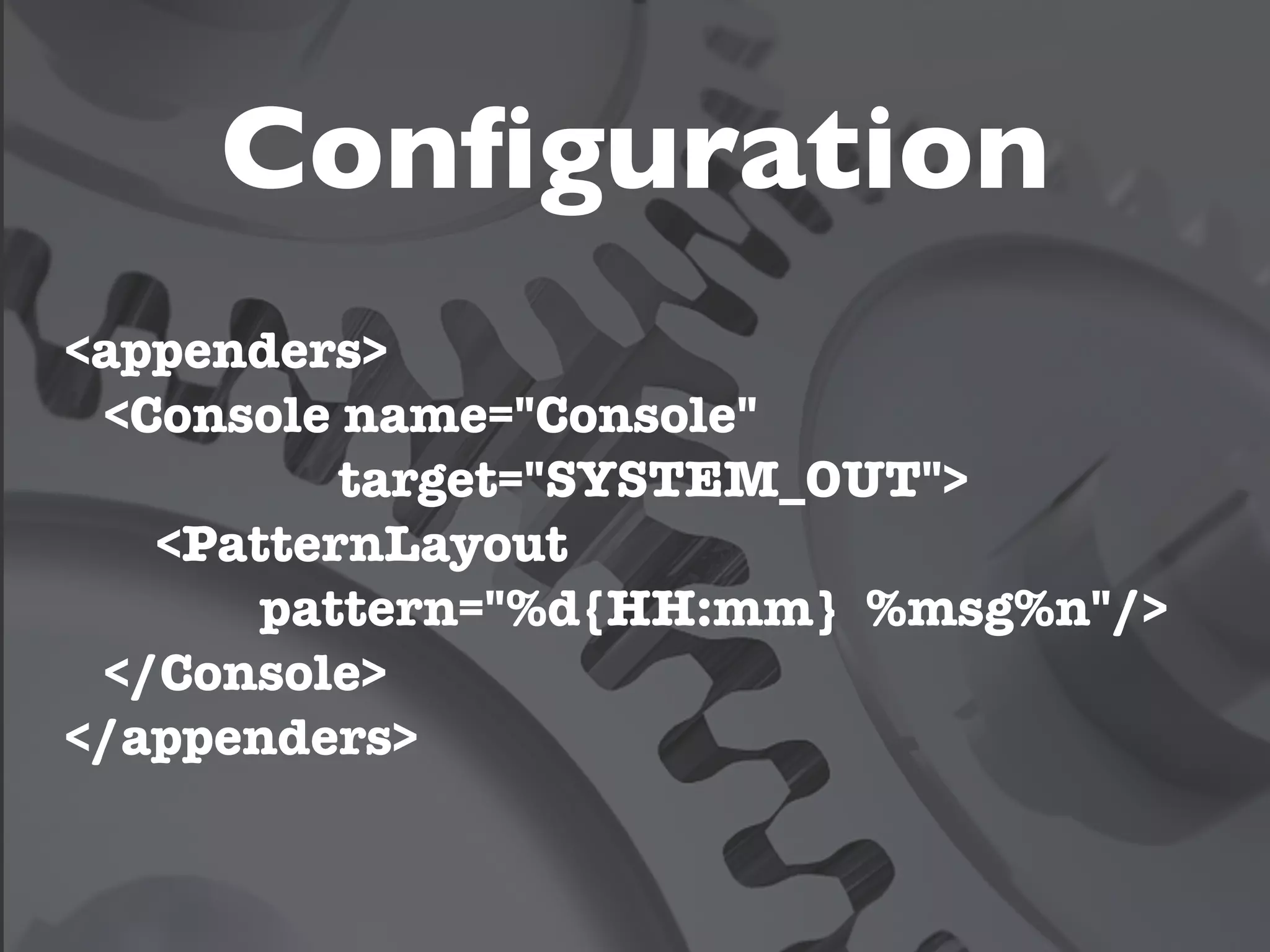 Conﬁguration
<appenders>
 <Console name="Console"
          target="SYSTEM_OUT">
   <PatternLayout
       pattern="%d{HH:mm} %msg%n"/>
 </Console>
</appenders>
 