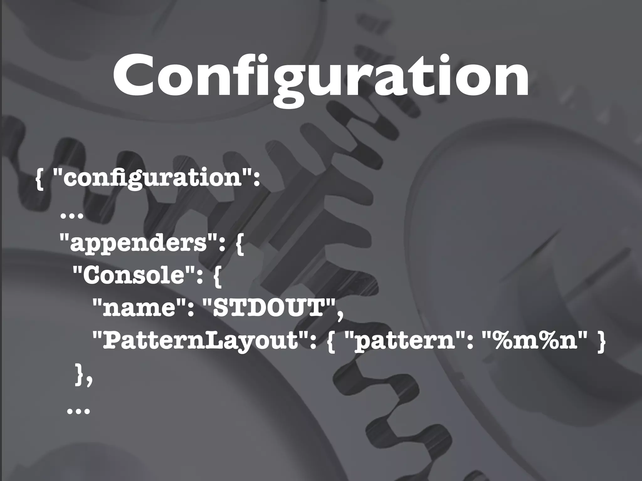 Conﬁguration
{ "conﬁguration":
   …
   "appenders": {
     "Console": {
        "name": "STDOUT",
        "PatternLayout": { "pattern": "%m%n" }
     },
    ...
 