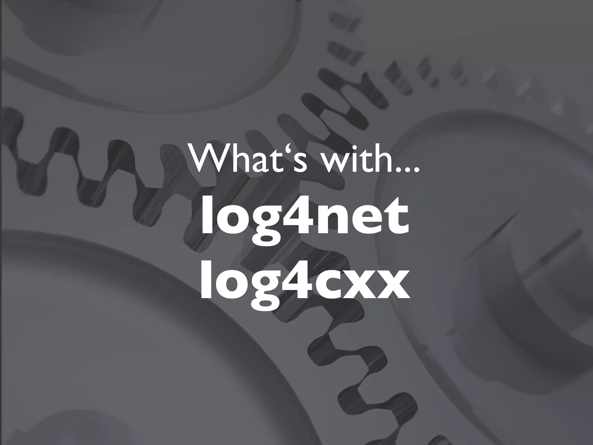 What‘s with...
log4net
log4cxx
 