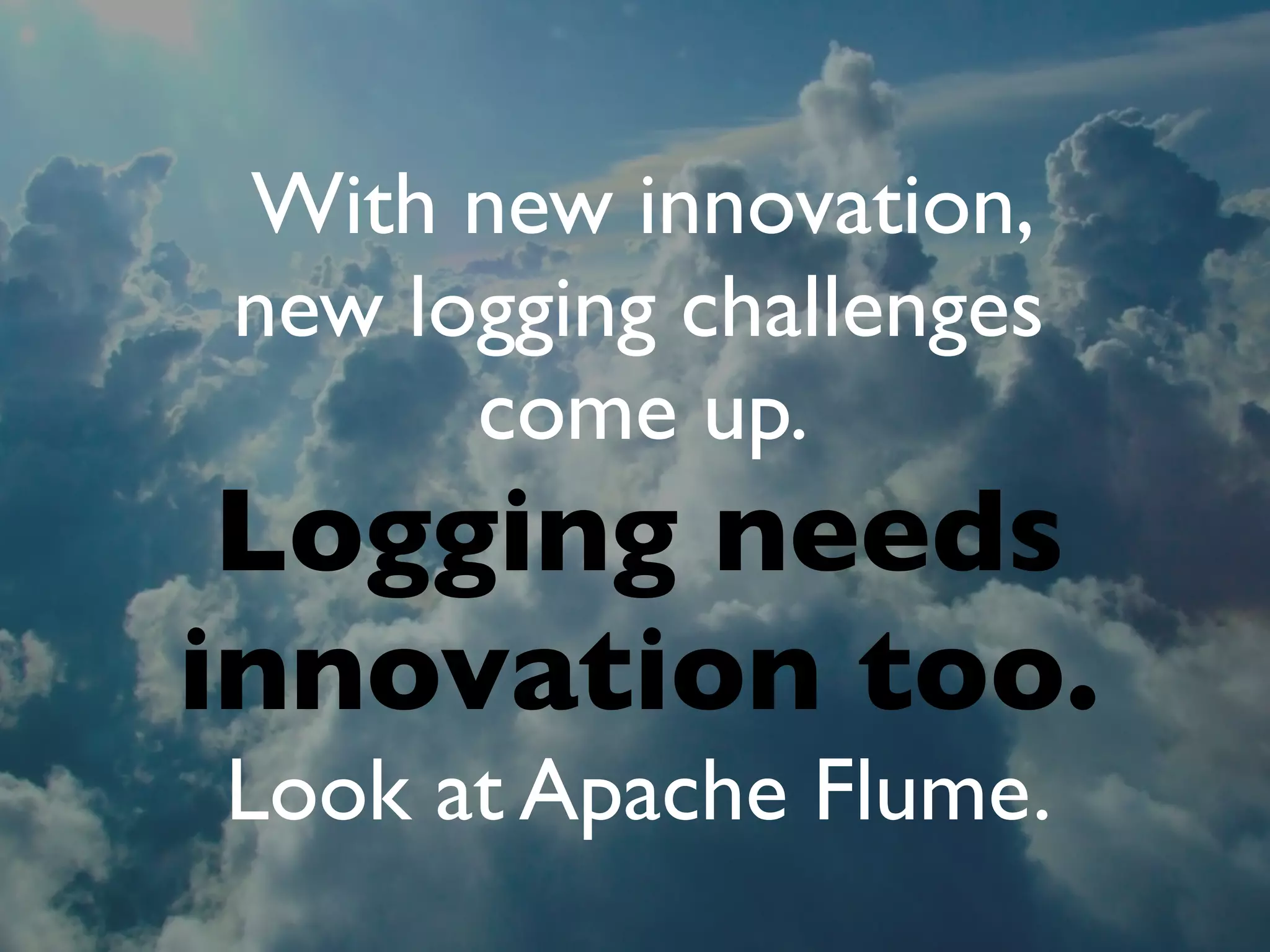 With new innovation,
new logging challenges
      come up.
 Logging needs
innovation too.
Look at Apache Flume.
 