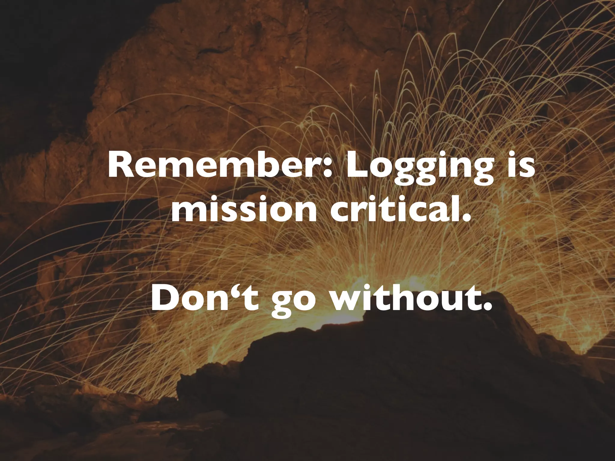 Remember: Logging is
  mission critical.

  Don‘t go without.
 