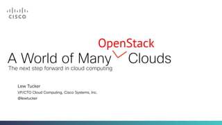 A World of Many Clouds
Lew Tucker
VP/CTO Cloud Computing, Cisco Systems, Inc.
@lewtucker
The next step forward in cloud computing
OpenStack
 