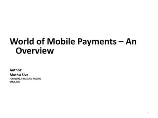 World of Mobile Payments – An
Overview
Author:
Muthu Siva
FCMI(UK), FBCS(UK), FIC(UK)
MBA, ME
1
 