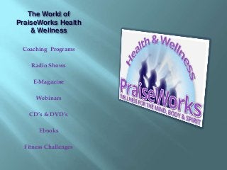The World of 
PraiseWorks Health 
& Wellness 
Coaching Programs 
Radio Shows 
E-Magazine 
Webinars 
CD’s & DVD’s 
Ebooks 
Fitness Challenges 
 