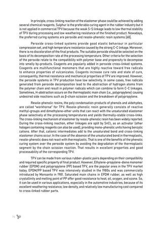 78
In principle, cross-linking reaction of the elastomer phase could be achieved by adding
several chemical reagents. Sulphur is the preferable curing agent in the rubber industry but it
is not applied in commercial TPV because the weak S-S linkage leads to low thermal stability
of TPV during processing and low weathering resistance of the finished product. Nowadays,
the preferred curing systems are peroxide and resole-phenolic resin systems [68].
Peroxide cross-linked systems provide good elastic behaviour in particular
compression set, and high temperature resistance caused by the strong C-C linkage. Moreover,
there is no discoloration of the final products. The suitable peroxide should be selected on the
basis of its decomposition rate at the processing temperature. Other criteria for the selection
of the peroxide relate to the compatibility with polymer base and propensity to decompose
into smelly by-products. Coagents are popularly added in peroxide cross-linked systems.
Coagents are multifunctional monomers that are highly reactive toward free radicals
to enhance properties of vulcanizates. Coagents increase cure rate and state of cure,
consequently, thermal resistance and mechanical properties of TPV are improved. However,
the peroxide systems in TPV production have low selectivity. In some cases, free radicals
generated from peroxide decomposition lead to the abstraction of hydrogen atoms from
the polymer chain and result in polymer radicals which can combine to form C-C linkages.
Sometimes, H-abstraction occurs on the thermoplastic main chain (i.e., polypropylene) causing
undesired side reactions such as β-chain scission and the breakdown of polypropylene.
Resole-phenolic resins, the poly condensation products of phenols and aldehydes,
are called “workhorse” for TPV. Resole-phenolic resin generally consists of reactive
methyl-groups and dimethylene-ether units that can react with the unsaturated elastomer
phase selectively at the processing temperatures and yields thermally-stable cross-links.
The cross-linking mechanism of elastomer by resole-phenolic resin has been widely reported.
During the cross-linking reaction, ether linkages are split by SnCl2 as an activator (other
halogen containing reagents can also be used), providing mono-phenolic units having benzylic
cations. After that, cationic intermediates add to the unsaturated bond and cross-linking
elastomer chains occur. In the case of the absence of the unsaturated bond in thermoplastic,
resole-phenolic does not react with thermoplastic. That is one of the benefits of the phenolic
curing system over the peroxide system by avoiding the degradation of the thermoplastic
segment by the chain scission reaction. That results in excellent properties and good
processability of the corresponding TPV.
TPV can be made from various rubber-plastic pairs depending on their compatibility
and required specific property of final product. However, Ethylene-propylene-diene monomer
rubber (EPDM) and polypropylene (PP) based TPV, are the popular ones in the TPV market
today. EPDM/PP based TPV was intensively studied in the 1980s and was commercially
introduced by Monsanto in 1981. Saturated main chains in EPDM rubber, as well as high
crystallinity and melting point of PP offer good resistance to heat, oil, oxygen, and ozone. So,
it can be used in various applications, especially in the automotive industries, because of its
excellent weathering resistance, low density, and relatively low manufacturing cost compared
to cross-linked rubber parts.
 