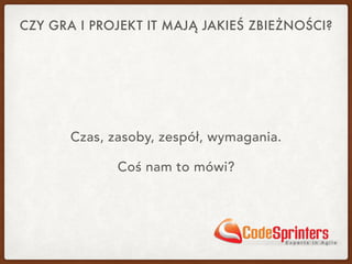 CZY GRA I PROJEKT IT MAJĄ JAKIEŚ ZBIEŻNOŚCI?
Czas, zasoby, zespół, wymagania.
Coś nam to mówi?
 