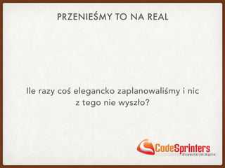 PRZENIEŚMY TO NA REAL
Ile razy coś elegancko zaplanowaliśmy i nic 
z tego nie wyszło?
 