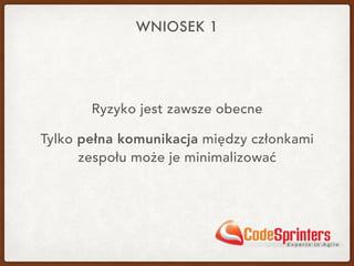 WNIOSEK 1
Ryzyko jest zawsze obecne
Tylko pełna komunikacja między członkami
zespołu może je minimalizować
 