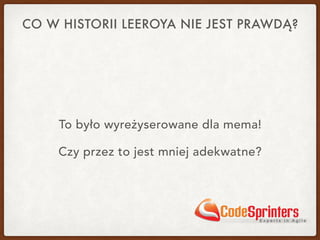 CO W HISTORII LEEROYA NIE JEST PRAWDĄ?
To było wyreżyserowane dla mema!
Czy przez to jest mniej adekwatne?
 