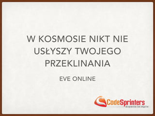W KOSMOSIE NIKT NIE
USŁYSZY TWOJEGO
PRZEKLINANIA
EVE ONLINE
 