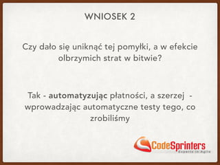 Czy dało się uniknąć tej pomyłki, a w efekcie
olbrzymich strat w bitwie?
Tak - automatyzując płatności, a szerzej -
wprowadzając automatyczne testy tego, co
zrobiliśmy
WNIOSEK 2
 