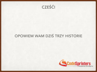 CZEŚĆ!
OPOWIEM WAM DZIŚ TRZY HISTORIE
 