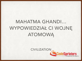 MAHATMA GHANDI…
WYPOWIEDZIAŁ CI WOJNĘ
ATOMOWĄ
CIVILIZATION
 