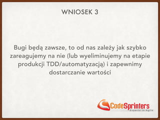Bugi będą zawsze, to od nas zależy jak szybko
zareagujemy na nie (lub wyeliminujemy na etapie
produkcji TDD/automatyzacją) i zapewnimy
dostarczanie wartości
WNIOSEK 3
 