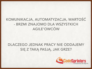 KOMUNIKACJA, AUTOMATYZACJA, WARTOŚĆ
- BRZMI ZNAJOMO DLA WSZYSTKICH
AGILE’OWCÓW
DLACZEGO JEDNAK PRACY NIE ODDAJEMY
SIĘ Z TAKĄ PASJĄ, JAK GRZE?
 