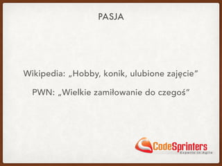 PASJA
Wikipedia: „Hobby, konik, ulubione zajęcie”
PWN: „Wielkie zamiłowanie do czegoś”
 
