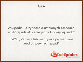 GRA
Wikipedia: „Czynność o ustalonych zasadach, 
w której udział bierze jedna lub więcej osób”
PWN: „Zabawa lub rozgrywka prowadzona
według pewnych zasad”
 