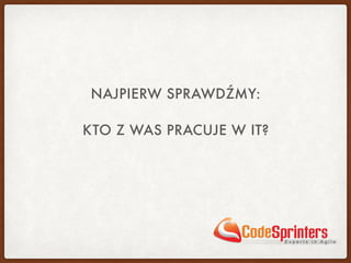 NAJPIERW SPRAWDŹMY:
KTO Z WAS PRACUJE W IT?
 