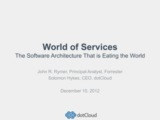 World of Services
The Software Architecture That is Eating the World

        John R. Rymer, Principal Analyst, Forrester
             Solomon Hykes, CEO, dotCloud

                   December 10, 2012
 
