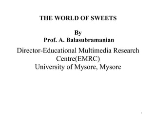 1
THE WORLD OF SWEETS
By
Prof. A. Balasubramanian
Director-Educational Multimedia Research
Centre(EMRC)
University of Mysore, Mysore
 
