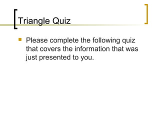 Triangle Quiz
   Please complete the following quiz
    that covers the information that was
    just presented to you.
 