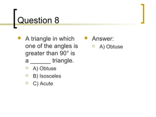Question 8
   A triangle in which       Answer:
    one of the angles is          A) Obtuse
    greater than 90° is
    a ______ triangle.
       A) Obtuse
       B) Isosceles
       C) Acute
 