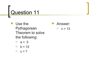 Question 11
   Use the               Answer:
    Pythagorean               c = 13
    Theorem to solve
    the following:
       a= 5
       b = 12
       c=?
 