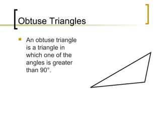 Obtuse Triangles
   An obtuse triangle
    is a triangle in
    which one of the
    angles is greater
    than 90°.
 