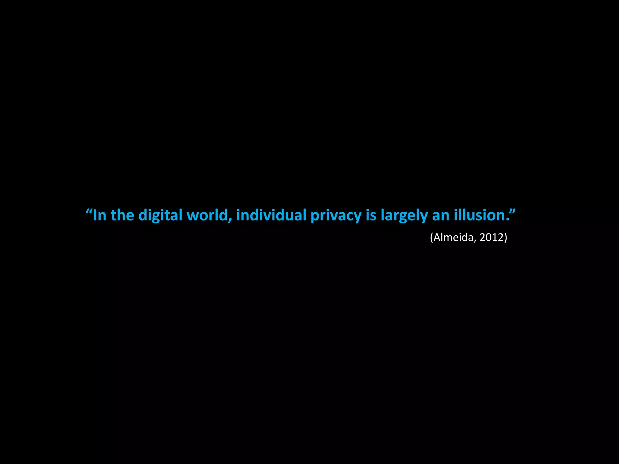 “In the digital world, individual privacy is largely an illusion.” 
(Almeida, 2012) 
 