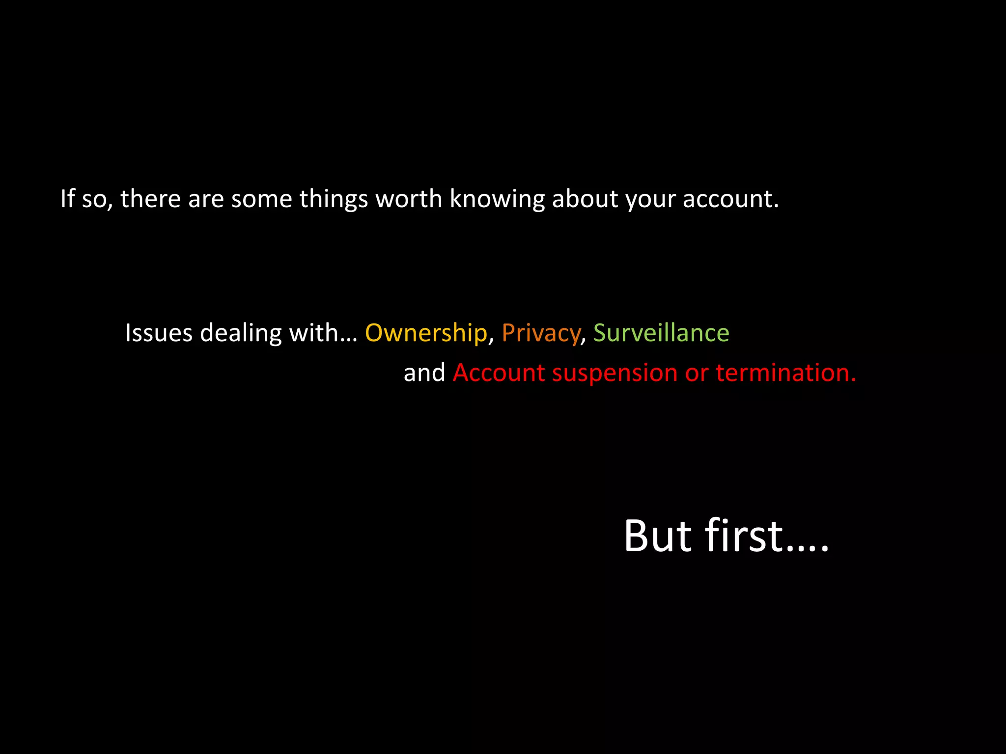 If so, there are some things worth knowing about your account. 
Issues dealing with… Ownership, Privacy, Surveillance 
and Account suspension or termination. 
But first…. 
 