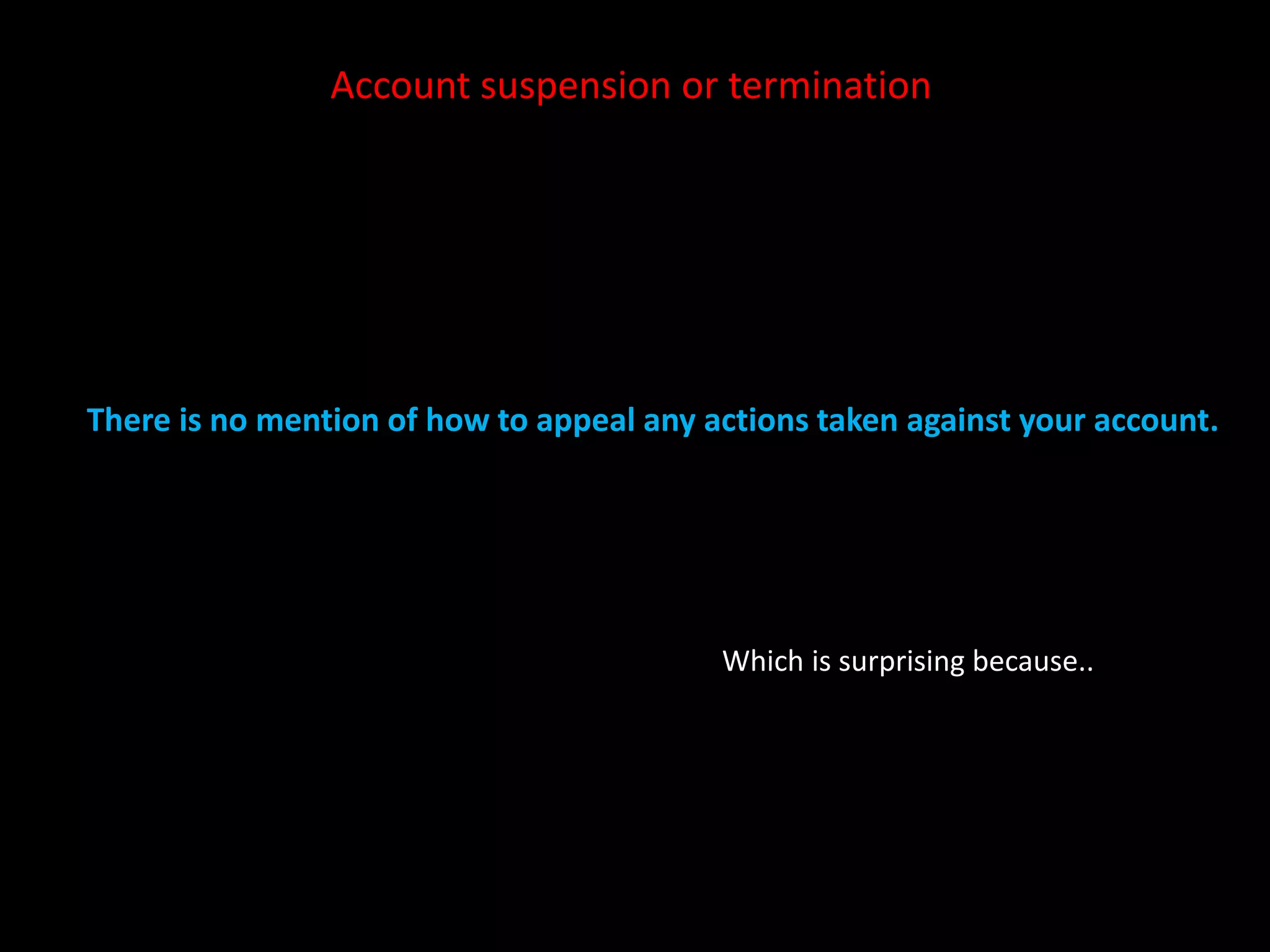 Account suspension or termination 
There is no mention of how to appeal any actions taken against your account. 
Which is surprising because.. 
 