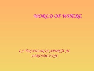 WORLD OF WHERE LA TECNOLOGÍA APORTA AL APRENDIZAJE 