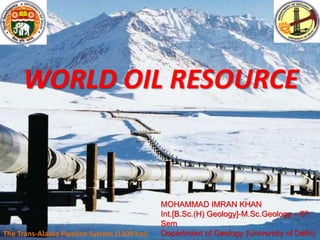WORLD OIL RESOURCE
MOHAMMAD IMRAN KHAN
Int.[B.Sc.(H) Geology]-M.Sc.Geology – 6th
Sem
Department of Geology (University of Delhi)
1
The Trans-Alaska Pipeline System (1300 km)
 