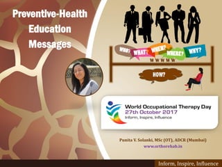 Punita V. Solanki, MSc (OT), ADCR (Mumbai)
www.orthorehab.in
Inform, Inspire, Influence
HOW?
W W W W W
Preventive-Health
Education
Messages
 