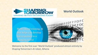 World Outlook
Welcome to the first ever ‘World Outlook’ produced almost entirely by
Shaping Tomorrow’s AI robot, Athena
 