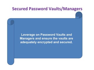 Secured Password Vaults/Managers
Leverage on Password Vaults and
Managers and ensure the vaults are
adequately encrypted and secured.
 