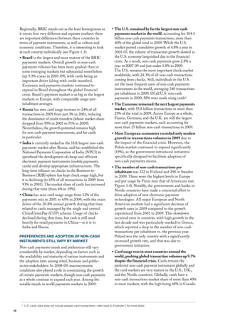 Regionally, BRIC stands out as the least homogenous as                       ƒ The U.S. remained by far the largest non-cash
     it covers four very different and separate markets: there                      payments market in the world, accounting for 104.4
     are important differences between these countries in                           billion non-cash payments transactions, more than
     terms of payment instruments, as well as culture and                           40% of the global total in 2009. While the u.S.
     economic conditions. Therefore, it is interesting to look                      market posted cumulative growth of 4.8% a year in
     at each country individually (see figure 1.3):                                 2001-07, the volume of transaction growth slowed as
     ƒ Brazil is the largest and most mature of the BRIC                            the u.S. economy languished due to the financial
        payments markets. overall growth in non-cash                                crisis. As a result, non-cash payments grew 2.8% a
        payments volumes has been more gradual than in                              year in 2007-09 and just under 1.8% in 2009.
        some emerging markets but substantial nonetheless                           The u.S. remains the most important check market
        (up 9.3% a year in 2001-09), with cards being an                            worldwide, with 24.3% of all non-cash transactions
        important driver (along with credit transfers).                             coming from checks. Still, individuals in the u.S.
        Economic and payments markets continued to                                  are the most frequent users of non-cash payments
        expand in Brazil throughout the global financial                            instruments in the world, averaging 340 transactions
        crisis. Brazil’s payment market is as big as the largest                    per inhabitant in 2009. of all u.S. non-cash
        markets in Europe, with comparable usage-per-                               payments in 2009, 58% were made using cards6.
        inhabitant averages.                                                      ƒ The Eurozone remained the next largest payments
     ƒ Russia has seen card usage increase to 24% of all                            market, with 55.8 billion transactions or more than
       transactions in 2009 from just 3% in 2001, reducing                          21% of the total in 2009. Across Europe as a whole,
       the dominance of credit transfers (whose market share                        france, Germany, and the u.K. are still the largest
       dropped from 95% in 2001 to 71% in 2009).                                    non-cash payments markets, each accounting for
       Nevertheless, the growth potential remains high                              more than 15 billion non-cash transactions in 2009.
       for non-cash payment instruments, and for cards                            ƒ Most European economies recorded only modest
       in particular.                                                               growth in transactions volumes in 2009 due to
     ƒ India is currently ranked as the 11th largest non-cash                       the impact of the financial crisis. however, the
       payments market after Russia, and has established the                        Polish market continued to expand significantly
       National Payments Corporation of India (NPCI) to                             (19%), as the government introduced initiatives
       spearhead the development of cheap and efficient                             specifically designed to facilitate adoption of
       electronic payment instruments (mobile payments,                             non-cash payments means.
       cards) and develop appropriate infrastructures. The                        ƒ The number of non-cash transactions per
       long-time reliance on checks in the Business-to-                             inhabitant was 332 in finland and 298 in Sweden
       Business (B2B) sphere has kept check usage high, but                         in 2009. These were the highest levels in Europe
       it is declining (to 65% of all transactions in 2009 from                     and put usage by finns near that of Americans (see
       93% in 2001). The market share of cards has increased                        figure 1.4). Notably, the governments and banks in
       during that time (from 6% to 19%).                                           Nordic countries have made a concerted effort to
     ƒ China has seen card usage surge from 12% of the                              drive adoption of new electronic payment
       payments mix in 2001 to 65% in 2009, with the main                           technologies. All major European and North
       driver of the 20.8% annual growth during that time                           American markets had a significant decrease of
       related to cards managed by the single and central                           growth rates in 2009 compared to the growth
       ChinaunionPay (CuP) scheme. usage of checks                                  experienced from 2001 to 2009. This slowdown
       declined during that time, but cash is still used                            occurred even in countries with high growth in the
       heavily for retail payments in China—as it is in                             last decade and was particularly marked in Greece,
       India and Russia.                                                            which reported a drop in the number of non-cash
                                                                                    transactions per inhabitant vs. the previous year.
     PREFERENCES AND ADOPTION OF NON-CASH                                           Poland was the only country with a significantly
     INSTRUMENTS STILL VARY BY MARKET                                               increased growth rate, and that was due to
     Non-cash payments trends and preferences still vary                            government initiatives.
     considerably by market, depending on factors such as                         ƒ Card usage rose in most countries around the
     the availability and maturity of various instruments and                       world, pushing global transaction volumes up 9.7%
     the adoption rates among retail, business and public-                          despite the financial crisis. Cards remain the
     sector stakeholders. In 2008-09, macroeconomic                                 preferred non-cash payment instrument globally and
     conditions also played a role in constraining the growth                       the card markets are very mature in the u.S., u.K.,
     of certain payments markets, though non-cash payments                          and the Nordic countries. Globally, cards have a
     as a whole continue to expand each year. Among the                             non-cash transactions market share of more than 40%
     notable trends in world payments markets in 2009:                              in most markets, with the high being 68% in Canada.




      6
          U.S. cards data does not include prepaid card transactions—refer back to Footnote 5 for more detail.
10
 