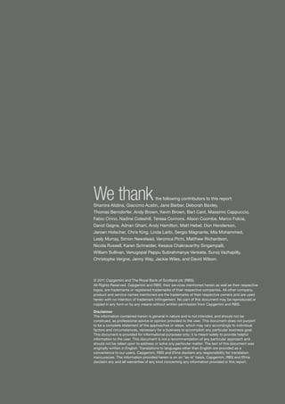 We thank                             the following contributors to this report:
Shamira Alidina, Giacomo Austin, Jane Barber, Deborah Baxley,
Thomas Berndorfer, Andy Brown, Kevin Brown, Bart Cant, Massimo Cappuccio,
Fabio Cirino, Nadine Coleshill, Teresa Connors, Alison Coombe, Marco Folcia,
David Gagne, Adnan Ghani, Andy Hamilton, Matt Hebel, Don Henderson,
Jeroen Holscher, Chris King, Linda Larbi, Sergio Magnante, Mia Mohammed,
Lesly Murray, Simon Newstead, Veronica Pichi, Matthew Richardson,
Nicola Russell, Karen Schneider, Kesava Chakravarthy Singampalli,
William Sullivan, Venugopal Pappu Subrahmanya Venkata, Sunoj Vazhapilly,
Christophe Vergne, Jenny Way, Jackie Wiles, and David Wilson.



© 2011 Capgemini and The Royal Bank of Scotland plc (RBS).
All Rights Reserved. Capgemini and RBS, their services mentioned herein as well as their respective
logos, are trademarks or registered trademarks of their respective companies. All other company,
product and service names mentioned are the trademarks of their respective owners and are used
herein with no intention of trademark infringement. No part of this document may be reproduced or
copied in any form or by any means without written permission from Capgemini and RBS.

Disclaimer
The information contained herein is general in nature and is not intended, and should not be
construed, as professional advice or opinion provided to the user. This document does not purport
to be a complete statement of the approaches or steps, which may vary accordingly to individual
factors and circumstances, necessary for a business to accomplish any particular business goal.
This document is provided for informational purposes only; it is meant solely to provide helpful
information to the user. This document is not a recommendation of any particular approach and
should not be relied upon to address or solve any particular matter. The text of this document was
originally written in English. Translations to languages other than English are provided as a
convenience to our users. Capgemini, RBS and Efma disclaim any responsibility for translation
inaccuracies. The information provided herein is on an “as-is” basis. Capgemini, RBS and Efma
disclaim any and all warranties of any kind concerning any information provided in this report.
 