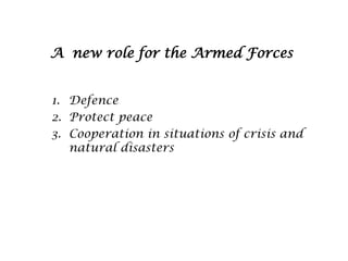 A new role for the Armed Forces
1. Defence
2. Protect peace
3. Cooperation in situations of crisis and
natural disasters

 