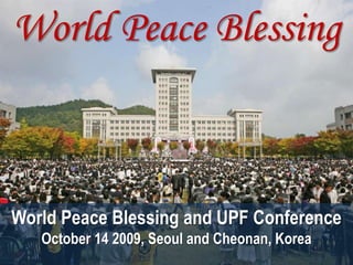 World Peace Blessing World Peace Blessing and UPF ConferenceOctober 14 2009, Seoul and Cheonan, Korea 