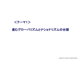 Copyright © K Consulting All Rights Reserved.
＜テーマ１＞
進むグローバリズムとナショナリズムの台頭
 