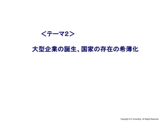 Copyright © K Consulting All Rights Reserved.
＜テーマ２＞
大型企業の誕生、国家の存在の希薄化
 