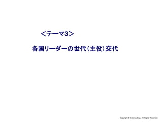 Copyright © K Consulting All Rights Reserved.
＜テーマ３＞
各国リーダーの世代（主役）交代
 